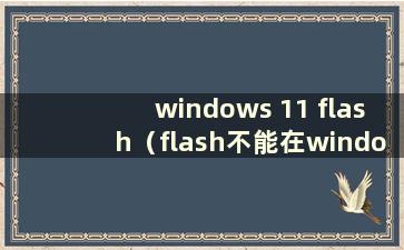 windows 11 flash（flash不能在windows 10中使用）